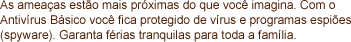 As amea�as est�o mais pr�ximas do que voc� imagina. Com o Antiv�rus B�sico voc� fica protegido de v�rus e programas espi�es (spyware). Garanta f�rias tranquilas para toda a fam�lia.