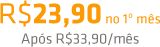 R$ 23,90 no 1º mês. Após, R$33,90/mês
