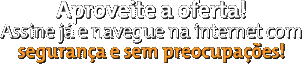 Aproveite a oferta! Assine já e navegue na internet com segurança e sem preocupações!